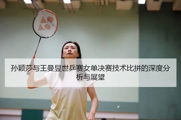 孙颖莎与王曼昱世乒赛女单决赛技术比拼的深度分析与展望